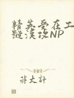 精英受在工地被糙汉攻NP