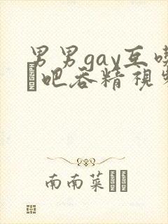 男男gay互吃鳮吧吞精视频