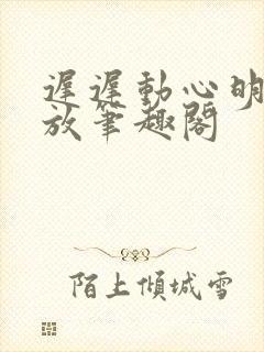 迟迟动心明杳陈放笔趣阁封面