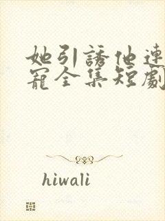 她引诱他连撩带宠全集短剧在线观看