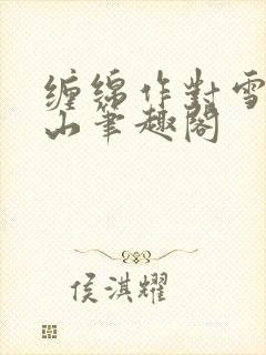 缠绵作对雪霁千山笔趣阁