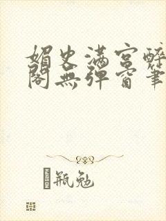 媚史满宫醉笔趣阁无弹窗笔趣阁