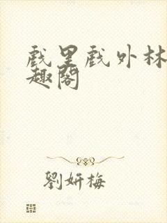 戏里戏外林栀笔趣阁