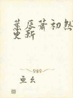 叶辰萧初然更快更新