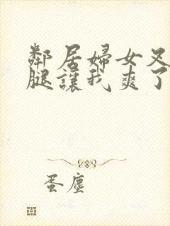 邻居妇女叉开双腿让我爽了一晚上