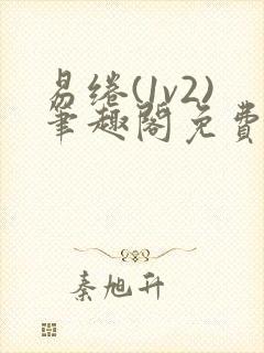 易绻(1v2)笔趣阁免费阅读笔趣阁