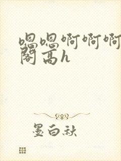 嗯嗯啊啊啊笔趣阁高h