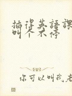 插得英语课代表叫个不停