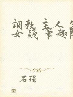 调教 主人 父女 贱 笔趣阁