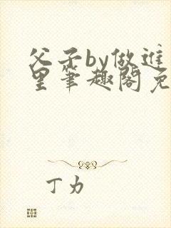 父子by做进梦里笔趣阁免费阅读