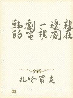 韩剧一边亲一面的电视剧在线观看免费全集