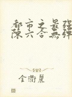 都市之最强狂兵陈六合无弹窗