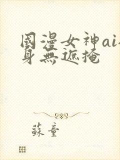 国漫女神ai裸身无遮掩
