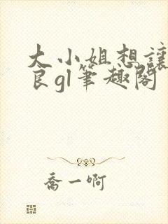大小姐想让我从良gl笔趣阁