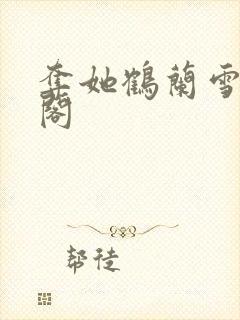 夺她鹤兰雪笔趣阁