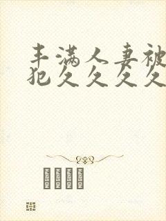 丰满人妻被公侵犯久久久久久