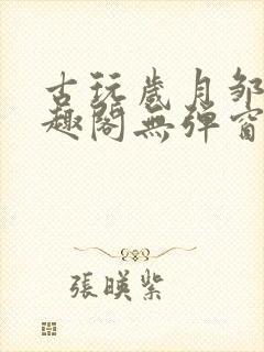 古玩岁月邹姨笔趣阁无弹窗