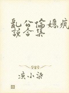 乱公伦媳疯狂小说合集