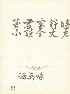 萧君宴舒时吟的小说全文免费阅读