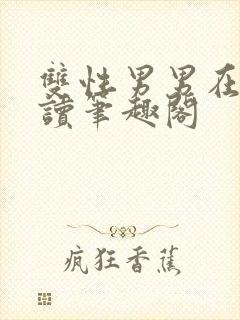 双性男男在线阅读笔趣阁