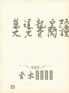 万道龙皇陆鸣全文免费阅读无弹窗