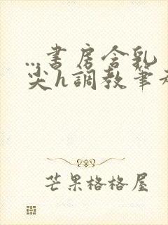 ...书房含乳尖h调教笔趣阁