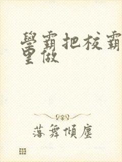 学霸把校霸往死里做