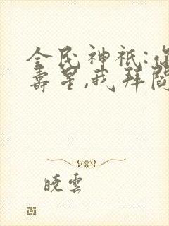 全民神祇:你拜寿星,我拜阎王txt