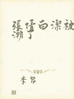 张倩白洁被弄高潮了封面