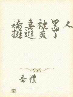 娇妻被黑人粗大挺进爽了