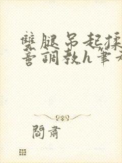 双腿吊起揉捏花蒂调教h笔趣阁