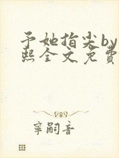 予她指尖by梁熙全文免费阅读笔趣阁