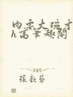 肉要大碗才好吃h高笔趣阁