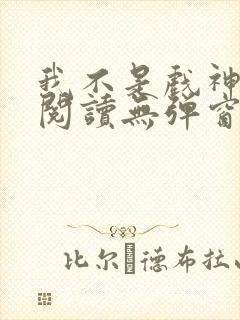 我不是戏神在线阅读无弹窗