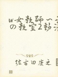 w女教师～淫辱の教室2动漫