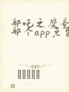 哪吒之魔童降世哪个app免费