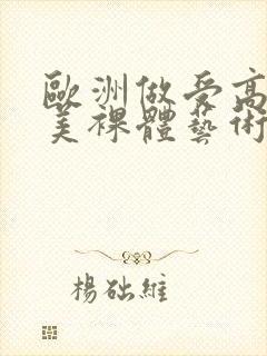 欧洲做受高潮欧美裸体艺术