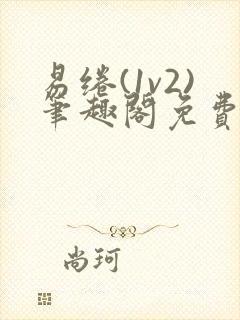 易绻(1v2)笔趣阁免费阅读笔趣阁