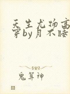 天生尤物高干快穿by月不睡笔趣阁
