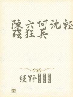陈六何沈轻舞最强狂兵