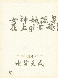 女神她总是高高在上gl笔趣阁