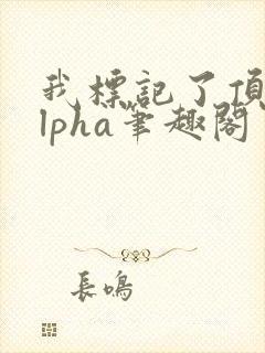 我标记了顶级alpha笔趣阁