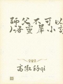 师父不可以(限)洛灵犀小说笔趣阁