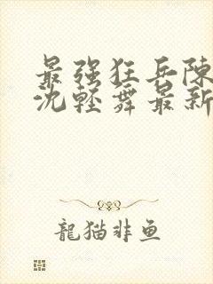 最强狂兵陈6合沈轻舞最新章