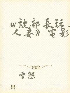 w被部长玩弄的人妻》电影