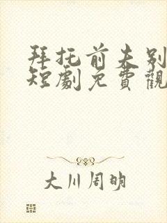 拜托前夫别宠我短剧免费观看