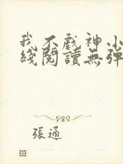 我不戏神小说在线阅读无弹窗