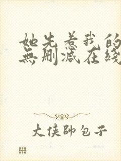 她先惹我的小说无删减在线阅读