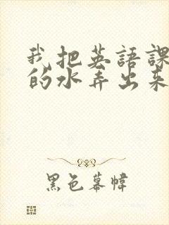 我把英语课代表的水弄出来了