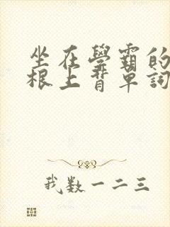 坐在学霸的大紫根上背单词